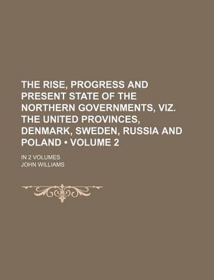 Book cover for The Rise, Progress and Present State of the Northern Governments, Viz. the United Provinces, Denmark, Sweden, Russia and Poland (Volume 2); In 2 Volum