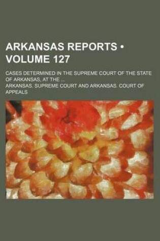 Cover of Arkansas Reports (Volume 127); Cases Determined in the Supreme Court of the State of Arkansas, at the