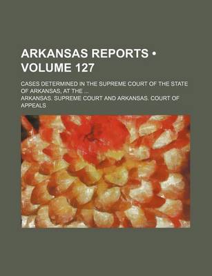 Book cover for Arkansas Reports (Volume 127); Cases Determined in the Supreme Court of the State of Arkansas, at the