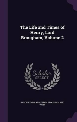 Book cover for The Life and Times of Henry, Lord Brougham, Volume 2