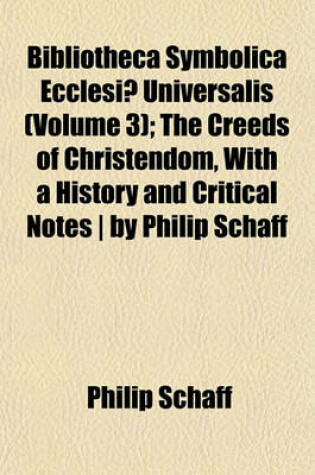 Cover of Bibliotheca Symbolica Ecclesiae Universalis (Volume 3); The Creeds of Christendom, with a History and Critical Notes - By Philip Schaff