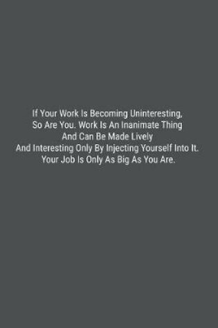 Cover of If Your Work Is Becoming Uninteresting, So Are You. Work Is An Inanimate Thing And Can Be Made Lively And Interesting Only By Injecting Yourself Into It. Your Job Is Only As Big As You Are.