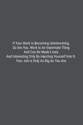 Book cover for If Your Work Is Becoming Uninteresting, So Are You. Work Is An Inanimate Thing And Can Be Made Lively And Interesting Only By Injecting Yourself Into It. Your Job Is Only As Big As You Are.