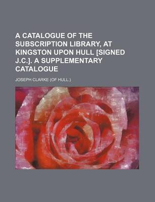 Book cover for A Catalogue of the Subscription Library, at Kingston Upon Hull [Signed J.C.]. a Supplementary Catalogue