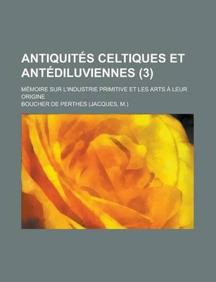 Book cover for Antiquites Celtiques Et Antediluviennes (3); Memoire Sur L'Industrie Primitive Et Les Arts a Leur Origine