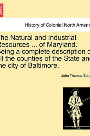 Cover of The Natural and Industrial Resources ... of Maryland. Being a Complete Description of All the Counties of the State and the City of Baltimore.