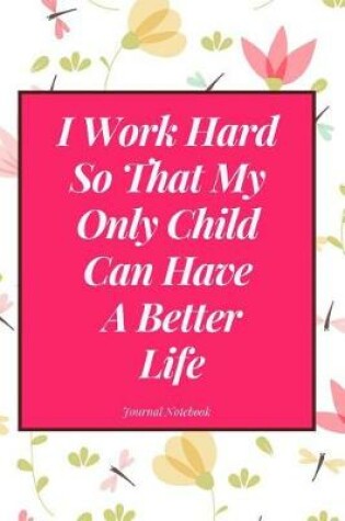 Cover of I Work Hard So That My Only Child Can Have a Better Life Journal Notebook