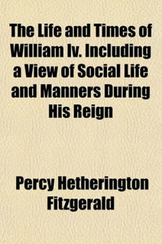 Cover of The Life and Times of William IV. Including a View of Social Life and Manners During His Reign