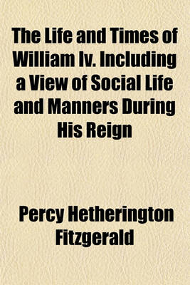 Book cover for The Life and Times of William IV. Including a View of Social Life and Manners During His Reign