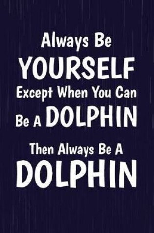 Cover of Always Be Yourself Except When You Can Be A Dolphin Then Always Be A Dolphin