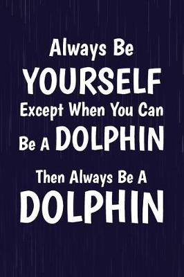 Book cover for Always Be Yourself Except When You Can Be A Dolphin Then Always Be A Dolphin