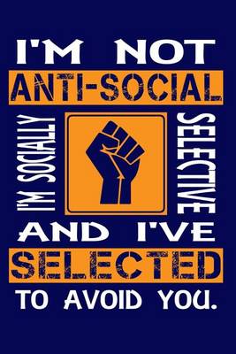 Book cover for I'm Not Anti-Social I'm Socially Selective and I've Selected to Avoid You.