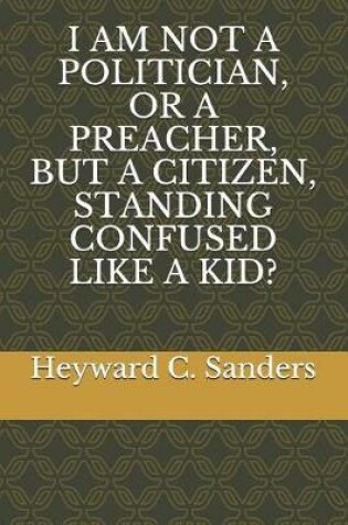 Cover of I Am Not a Politician, or a Preacher, But a Citizen, Standing Confused Like a Kid?