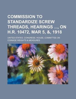 Book cover for Commission to Standardize Screw Threads, Hearings, on H.R. 10472, Mar 5, &, 1918