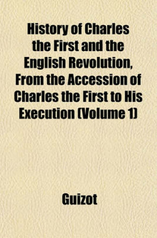 Cover of History of Charles the First and the English Revolution, from the Accession of Charles the First to His Execution (Volume 1)