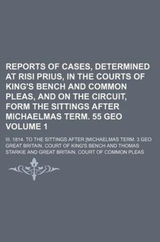 Cover of Reports of Cases, Determined at Risi Prius, in the Courts of King's Bench and Common Pleas, and on the Circuit, Form the Sittings After Michaelmas Term. 55 Geo Volume 1; III. 1814. to the Sittings After [Michaelmas Term. 3 Geo