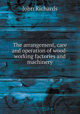 Book cover for The arrangement, care and operation of wood-working factories and machinery