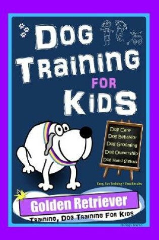 Cover of Dog Training for Kids, Dog Care, Dog Behavior, Dog Grooming, Dog Ownership, Dog Hand Signals, Easy, Fun Training * Fast Results, Golden Retriever Training, Dog Training For Kids