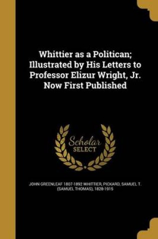 Cover of Whittier as a Politican; Illustrated by His Letters to Professor Elizur Wright, Jr. Now First Published