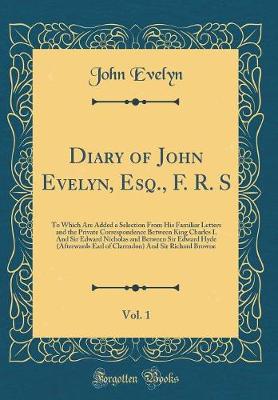 Book cover for Diary of John Evelyn, Esq., F. R. S, Vol. 1: To Which Are Added a Selection From His Familiar Letters and the Private Correspondence Between King Charles I. And Sir Edward Nicholas and Between Sir Edward Hyde (Afterwards Earl of Clarendon) And Sir Richard