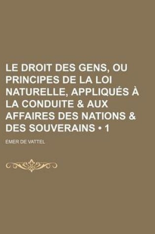 Cover of Le Droit Des Gens, Ou Principes de La Loi Naturelle, Appliques a la Conduite & Aux Affaires Des Nations & Des Souverains (1)