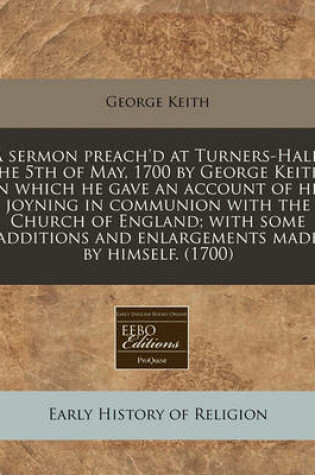 Cover of A Sermon Preach'd at Turners-Hall, the 5th of May, 1700 by George Keith; In Which He Gave an Account of His Joyning in Communion with the Church of England; With Some Additions and Enlargements Made by Himself. (1700)
