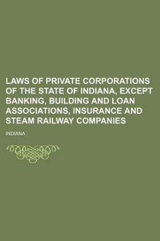 Cover of Laws of Private Corporations of the State of Indiana, Except Banking, Building and Loan Associations, Insurance and Steam Railway Companies