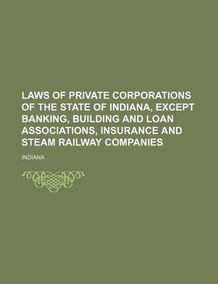 Book cover for Laws of Private Corporations of the State of Indiana, Except Banking, Building and Loan Associations, Insurance and Steam Railway Companies