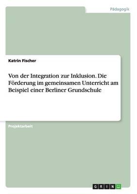 Cover of Von der Integration zur Inklusion. Die Foerderung im gemeinsamen Unterricht am Beispiel einer Berliner Grundschule