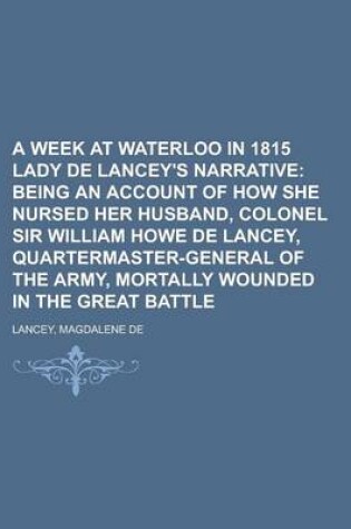 Cover of A Week at Waterloo in 1815 Lady de Lancey's Narrative; Being an Account of How She Nursed Her Husband, Colonel Sir William Howe de Lancey