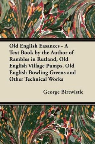 Cover of Old English Easances - A Text Book by the Author of Rambles in Rutland, Old English Village Pumps, Old English Bowling Greens and Other Technical Works