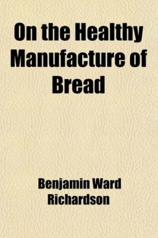 Cover of On the Healthy Manufacture of Bread; A Memoir on the System of Dr. Dauglish