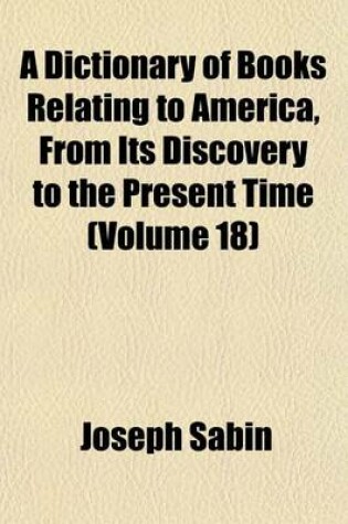 Cover of A Dictionary of Books Relating to America, from Its Discovery to the Present Time (Volume 18)