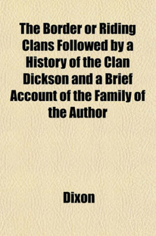 Cover of The Border or Riding Clans Followed by a History of the Clan Dickson and a Brief Account of the Family of the Author