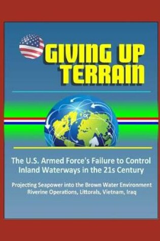 Cover of Giving Up Terrain - The U.S. Armed Force's Failure to Control Inland Waterways in the 21s Century - Projecting Seapower into the Brown Water Environment, Riverine Operations, Littorals, Vietnam, Iraq