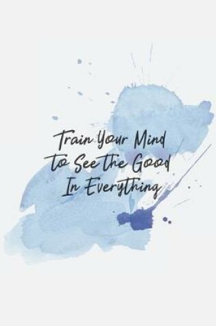 Cover of Train Your Mind to See the Good In Everything