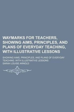 Cover of Waymarks for Teachers, Showing Aims, Principles, and Plans of Everyday Teaching, with Illustrative Lessons; Showing Aims, Principles, and Plans of Everyday Teaching. with Illustrative Lessons