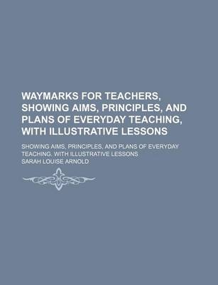 Book cover for Waymarks for Teachers, Showing Aims, Principles, and Plans of Everyday Teaching, with Illustrative Lessons; Showing Aims, Principles, and Plans of Everyday Teaching. with Illustrative Lessons