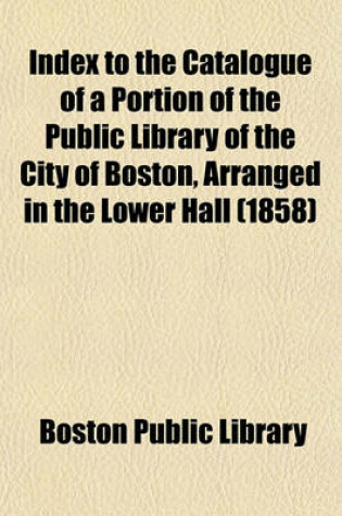 Cover of Index to the Catalogue of a Portion of the Public Library of the City of Boston, Arranged in the Lower Hall (1858)