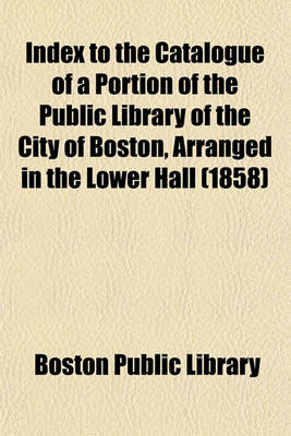 Book cover for Index to the Catalogue of a Portion of the Public Library of the City of Boston, Arranged in the Lower Hall (1858)