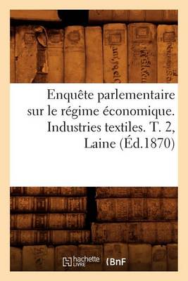 Book cover for Enquête Parlementaire Sur Le Régime Économique. Industries Textiles. T. 2, Laine (Éd.1870)