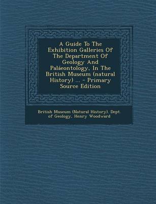 Book cover for A Guide to the Exhibition Galleries of the Department of Geology and Palaeontology, in the British Museum (Natural History) ... - Primary Source Edition