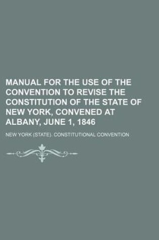 Cover of Manual for the Use of the Convention to Revise the Constitution of the State of New York, Convened at Albany, June 1, 1846