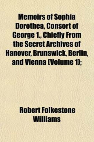 Cover of Memoirs of Sophia Dorothea, Consort of George 1., Chiefly from the Secret Archives of Hanover, Brunswick, Berlin, and Vienna (Volume 1);