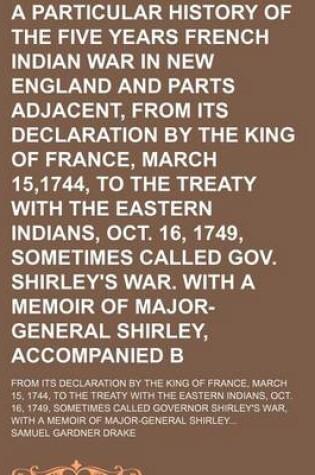 Cover of A Particular History of the Five Years French and Indian War in New England and Parts Adjacent, from Its Declaration by the King of France, March 15,1744, to the Treaty with the Eastern Indians, Oct. 16, 1749, Sometimes Called Gov. Shirley's War. with A;