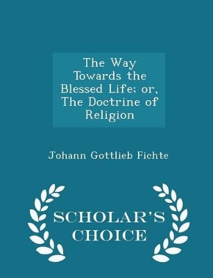 Book cover for The Way Towards the Blessed Life; Or, the Doctrine of Religion - Scholar's Choice Edition