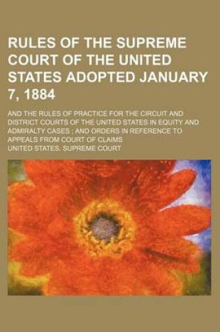 Cover of Rules of the Supreme Court of the United States Adopted January 7, 1884; And the Rules of Practice for the Circuit and District Courts of the United States in Equity and Admiralty Cases and Orders in Reference to Appeals from Court of Claims