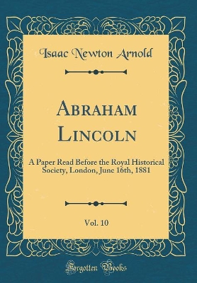 Book cover for Abraham Lincoln, Vol. 10: A Paper Read Before the Royal Historical Society, London, June 16th, 1881 (Classic Reprint)