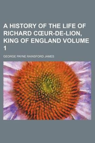 Cover of A History of the Life of Richard C Ur-de-Lion, King of England Volume 1