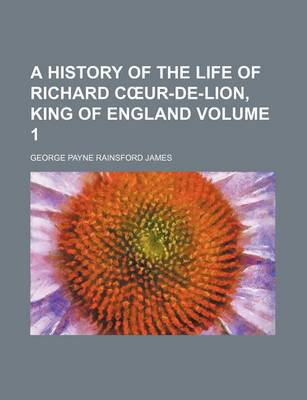 Book cover for A History of the Life of Richard C Ur-de-Lion, King of England Volume 1